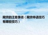 網(wǎng)貸的注意事項(xiàng)（網(wǎng)貸申請(qǐng)技巧 有哪些技巧）
