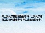 考上海大學的插班生好考嗎（上海大學插班生法律專業(yè)難考嗎 考生應該如何備考）