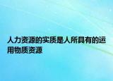 人力資源的實質(zhì)是人所具有的運用物質(zhì)資源