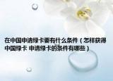 在中國申請綠卡要有什么條件（怎樣獲得中國綠卡 申請綠卡的條件有哪些）