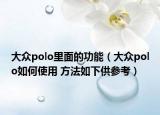 大眾polo里面的功能（大眾polo如何使用 方法如下供參考）
