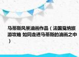 馬蒂斯風(fēng)景油畫作品（法國(guó)戛納旅游攻略 如同走進(jìn)馬蒂斯的油畫之中）