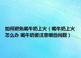 如何避免喝牛奶上火（喝牛奶上火怎么辦 喝牛奶要注意哪些問題）