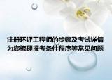 注冊環(huán)評工程師的步驟及考試詳情為您梳理報考條件程序等常見問題