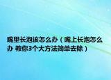 嘴里長(zhǎng)泡該怎么辦（嘴上長(zhǎng)泡怎么辦 教你3個(gè)大方法簡(jiǎn)單去除）