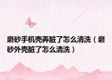 磨砂手機(jī)殼弄臟了怎么清洗（磨砂外殼臟了怎么清洗）