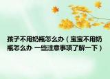 孩子不用奶瓶怎么辦（寶寶不用奶瓶怎么辦 一些注意事項了解一下）