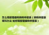 怎么填報(bào)增值稅納稅申報(bào)表（納稅申報(bào)表填寫辦法 如何填報(bào)增值稅申報(bào)表）