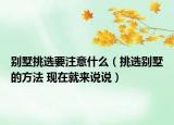 別墅挑選要注意什么（挑選別墅的方法 現(xiàn)在就來說說）