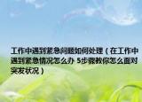 工作中遇到緊急問題如何處理（在工作中遇到緊急情況怎么辦 5步驟教你怎么面對突發(fā)狀況）