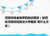 河南財(cái)政金融學(xué)院附近租房（如何在河南財(cái)經(jīng)政法大學(xué)租房 有什么方法）