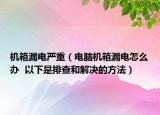 機箱漏電嚴重（電腦機箱漏電怎么辦  以下是排查和解決的方法）