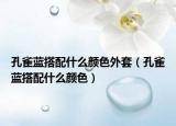 孔雀藍搭配什么顏色外套（孔雀藍搭配什么顏色）