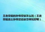 王者榮耀的孫悟空該怎么玩（王者榮耀戰(zhàn)士孫悟空應(yīng)該怎樣玩好呢）