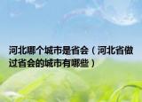 河北哪個城市是省會（河北省做過省會的城市有哪些）