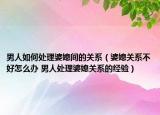 男人如何處理婆媳間的關(guān)系（婆媳關(guān)系不好怎么辦 男人處理婆媳關(guān)系的經(jīng)驗(yàn)）