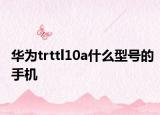 華為trttl10a什么型號的手機(jī)