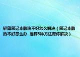 輕薄筆記本散熱不好怎么解決（筆記本散熱不好怎么辦  推薦5種方法幫你解決）