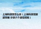 上?？萍拣^怎么逛（上海科技館旅游攻略 分享六個游覽經驗）