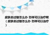 皮膚總過(guò)敏怎么辦 怎樣可以治療呢（皮膚總過(guò)敏怎么辦 怎樣可以治療）