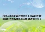 和別人出去吃飯注意什么（出去吃飯 跟同事出去吃飯要怎么點(diǎn)餐 要注意什么）