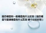固態(tài)硬盤和一般硬盤有什么區(qū)別（固態(tài)硬盤與普通硬盤有什么區(qū)別 哪個比較好用）