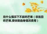 在什么情況下不能吃芒果（非盲目吃芒果,要依據(jù)自身情況食用）