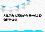 人體的九大系統(tǒng)分別是什么? 沒(méi)有任務(wù)詳情