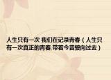 人生只有一次 我們在記錄青春（人生只有一次真正的青春,帶著今昔駛向過去）