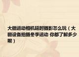 大疆運(yùn)動(dòng)相機(jī)延時(shí)攝影怎么玩（大疆設(shè)備拍攝冬季運(yùn)動(dòng) 你都了解多少呢）
