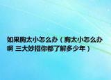 如果胸太小怎么辦（胸太小怎么辦啊 三大妙招你都了解多少年）