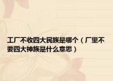 工廠不收四大民族是哪個(gè)（廠里不要四大神族是什么意思）
