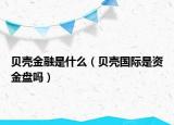 貝殼金融是什么（貝殼國際是資金盤嗎）