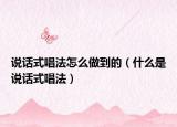 說(shuō)話式唱法怎么做到的（什么是說(shuō)話式唱法）