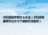 孕婦皮膚癢有什么辦法（孕婦皮膚瘙癢怎么辦七個緩解方法推薦）
