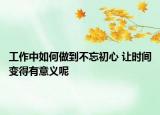工作中如何做到不忘初心 讓時間變得有意義呢