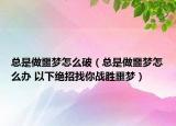 總是做噩夢怎么破（總是做噩夢怎么辦 以下絕招找你戰(zhàn)勝噩夢）