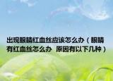 出現眼睛紅血絲應該怎么辦（眼睛有紅血絲怎么辦  原因有以下幾種）