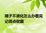 精子不液化怎么辦看完記得點(diǎn)收藏