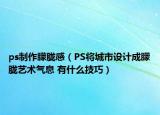 ps制作朦朧感（PS將城市設(shè)計(jì)成朦朧藝術(shù)氣息 有什么技巧）