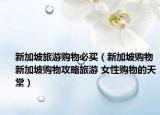 新加坡旅游購(gòu)物必買(mǎi)（新加坡購(gòu)物新加坡購(gòu)物攻略旅游 女性購(gòu)物的天堂）