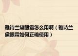 雅詩蘭黛眼霜怎么用啊（雅詩蘭黛眼霜如何正確使用）