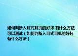 如何判斷入耳式耳機(jī)的好壞 有什么方法可以測(cè)試（如何判斷入耳式耳機(jī)的好壞 有什么方法）