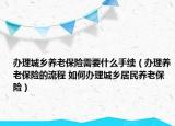 辦理城鄉(xiāng)養(yǎng)老保險需要什么手續(xù)（辦理養(yǎng)老保險的流程 如何辦理城鄉(xiāng)居民養(yǎng)老保險）