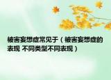 被害妄想癥常見(jiàn)于（被害妄想癥的表現(xiàn) 不同類型不同表現(xiàn)）