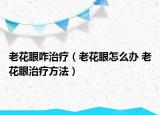 老花眼咋治療（老花眼怎么辦 老花眼治療方法）