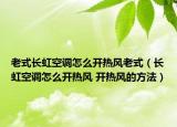 老式長虹空調(diào)怎么開熱風(fēng)老式（長虹空調(diào)怎么開熱風(fēng) 開熱風(fēng)的方法）