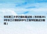 華東理工大學(xué)計(jì)算機(jī)復(fù)試線（怎樣查2019年華工計(jì)算機(jī)科學(xué)與工程學(xué)院復(fù)試分?jǐn)?shù)線）