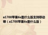a1700蘋果6s是什么版支持移動嘛（a1700蘋果6s是什么版）