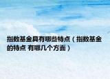 指數(shù)基金具有哪些特點（指數(shù)基金的特點 有哪幾個方面）